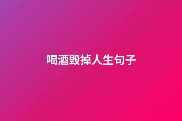 喝酒毁掉人生句子