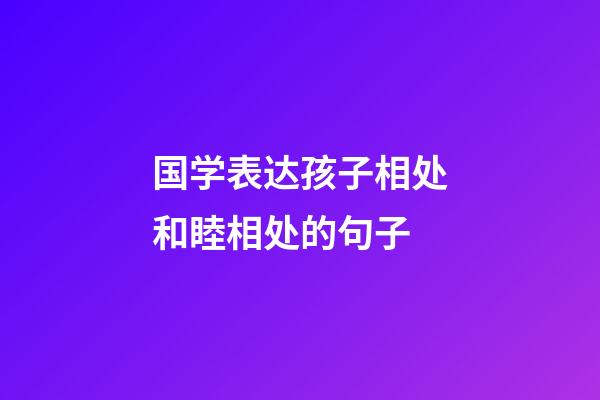 国学表达孩子相处和睦相处的句子