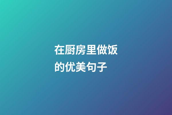 在厨房里做饭的优美句子