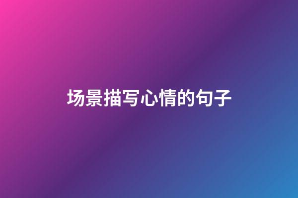 场景描写心情的句子