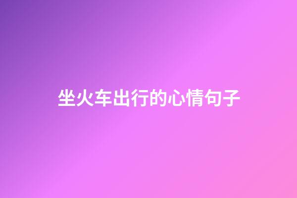 坐火车出行的心情句子