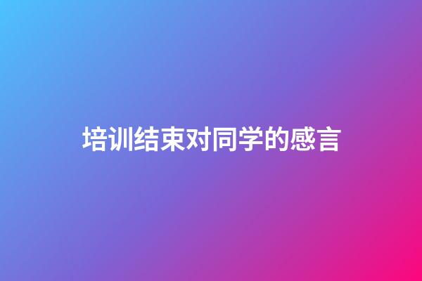 培训结束对同学的感言