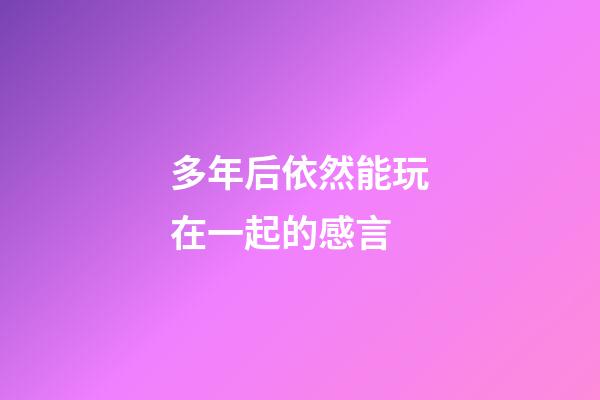 多年后依然能玩在一起的感言