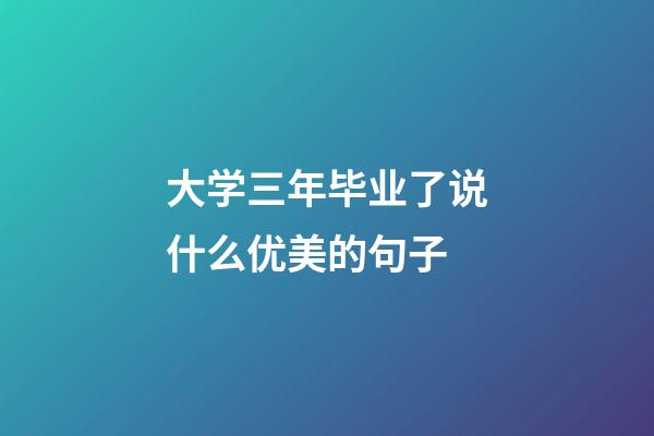 大学三年毕业了说什么优美的句子