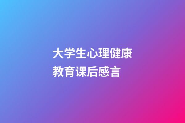 大学生心理健康教育课后感言
