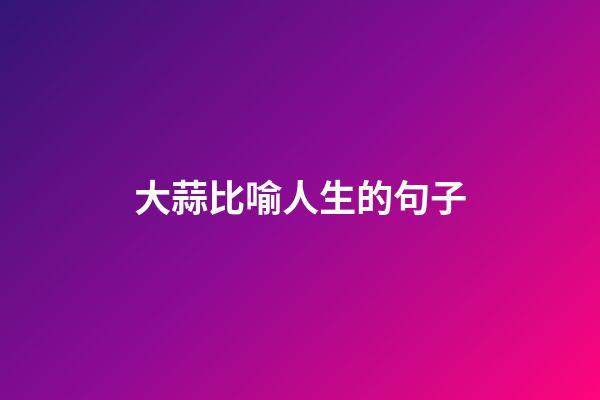大蒜比喻人生的句子