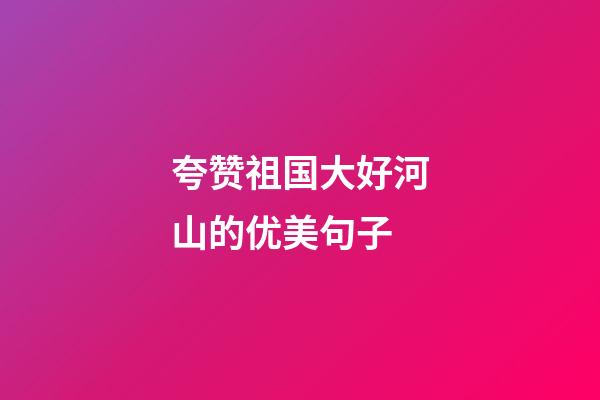夸赞祖国大好河山的优美句子