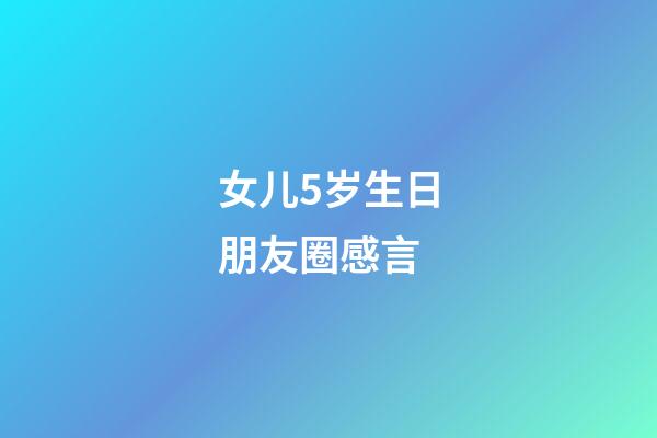 女儿5岁生日朋友圈感言