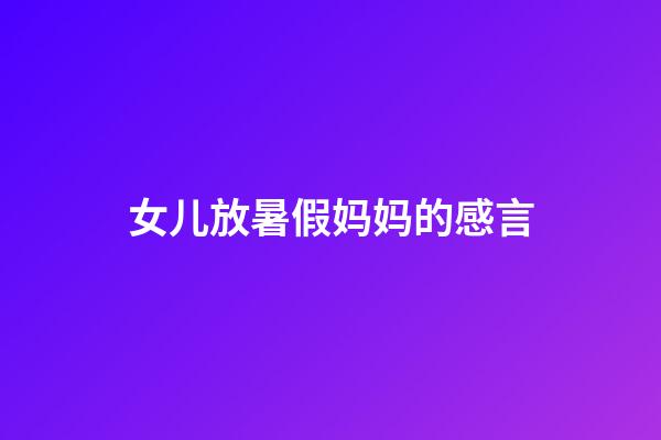女儿放暑假妈妈的感言