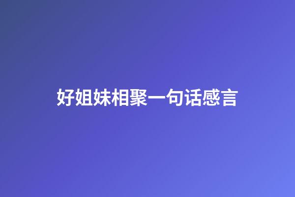 好姐妹相聚一句话感言