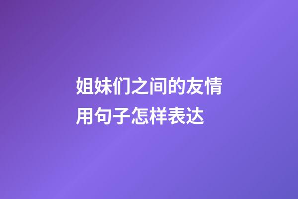 姐妹们之间的友情用句子怎样表达