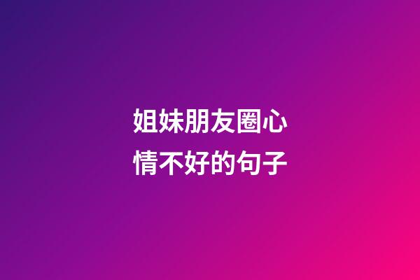 姐妹朋友圈心情不好的句子