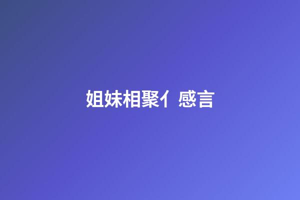 姐妹相聚亻感言