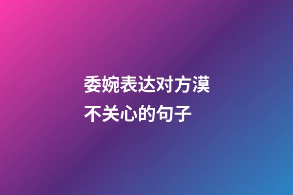委婉表达对方漠不关心的句子