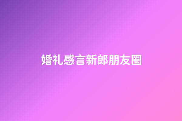 婚礼感言新郎朋友圈