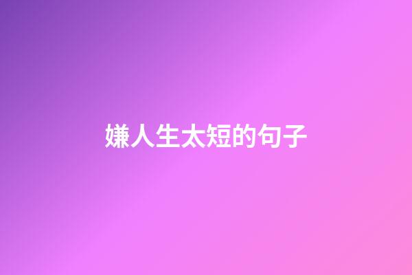 嫌人生太短的句子