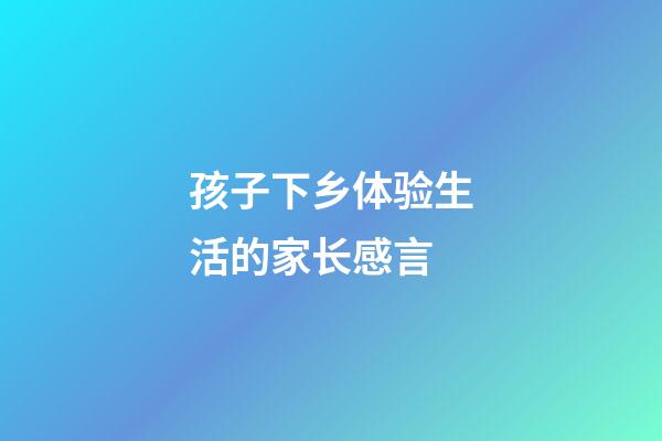孩子下乡体验生活的家长感言