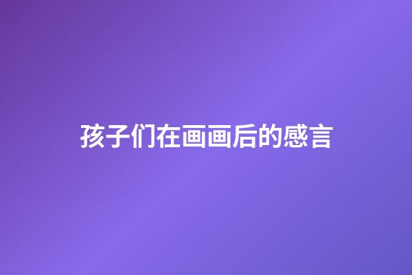 孩子们在画画后的感言