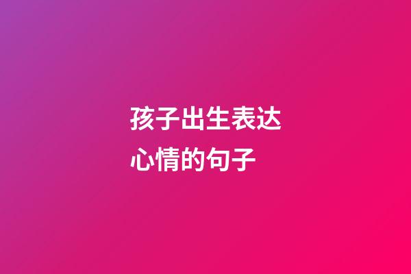 孩子出生表达心情的句子