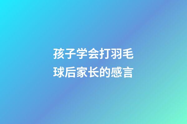 孩子学会打羽毛球后家长的感言