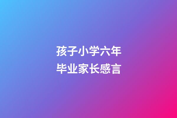 孩子小学六年毕业家长感言