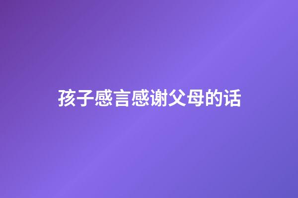 孩子感言感谢父母的话