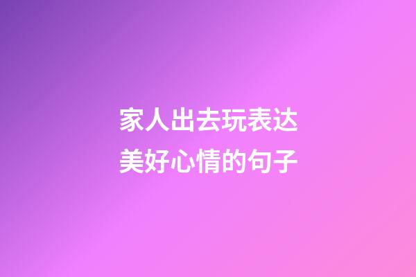 家人出去玩表达美好心情的句子