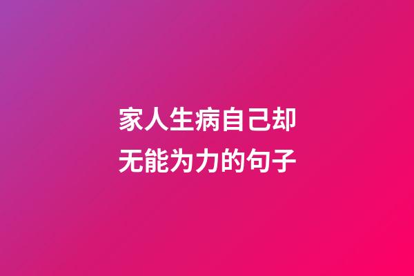 家人生病自己却无能为力的句子