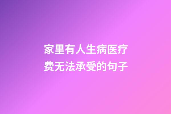 家里有人生病医疗费无法承受的句子