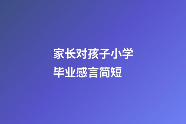 家长对孩子小学毕业感言简短