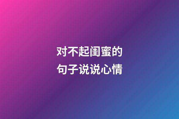对不起闺蜜的句子说说心情