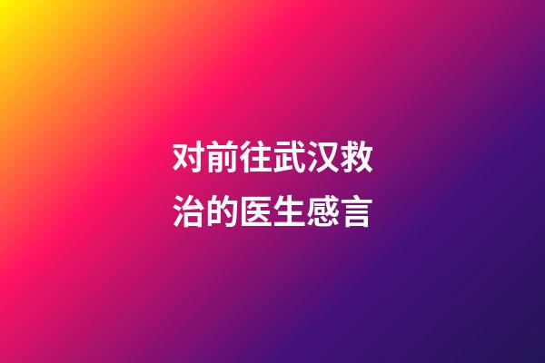 对前往武汉救治的医生感言