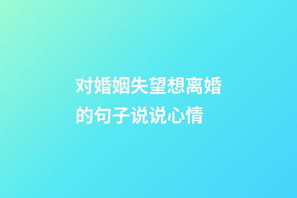 对婚姻失望想离婚的句子说说心情