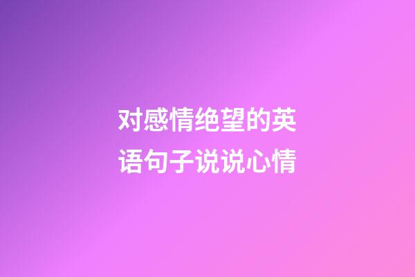 对感情绝望的英语句子说说心情