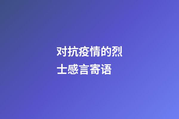 对抗疫情的烈士感言寄语