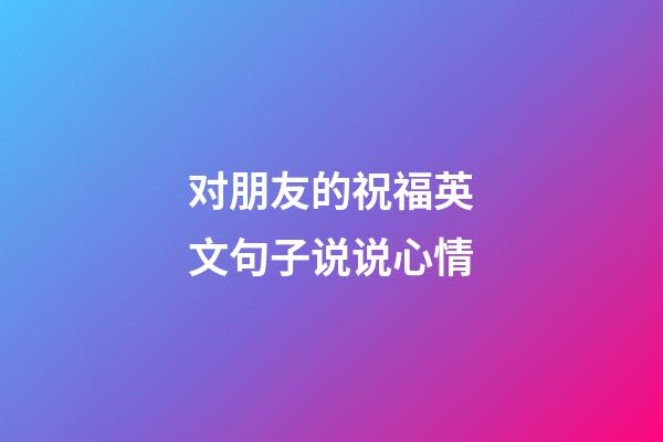 对朋友的祝福英文句子说说心情