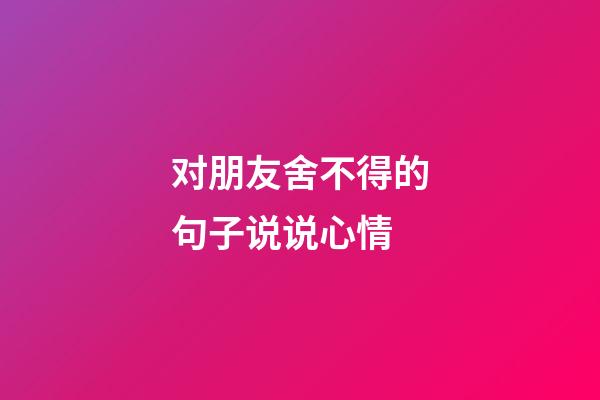 对朋友舍不得的句子说说心情