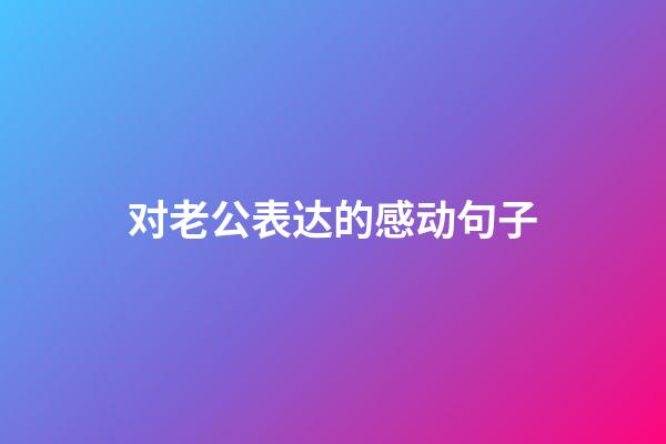 对老公表达的感动句子