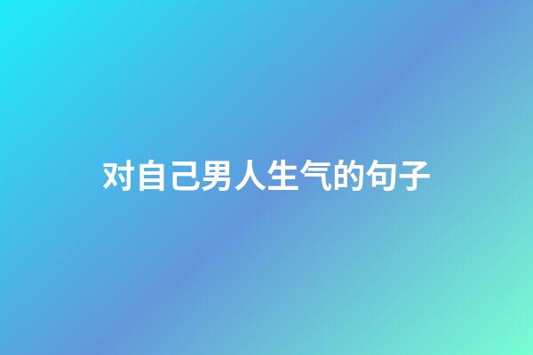 对自己男人生气的句子