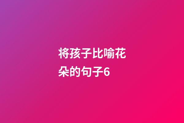 将孩子比喻花朵的句子6