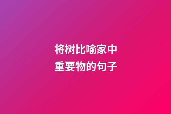将树比喻家中重要物的句子