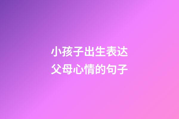 小孩子出生表达父母心情的句子