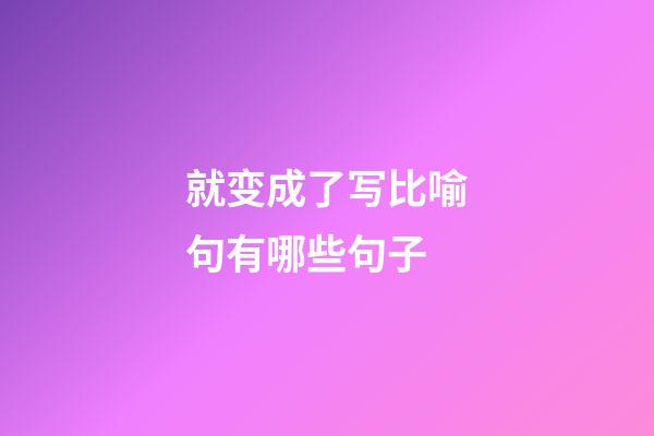 就变成了写比喻句有哪些句子