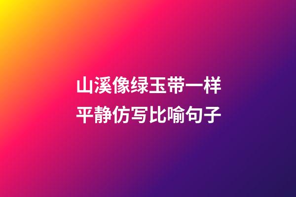 山溪像绿玉带一样平静仿写比喻句子