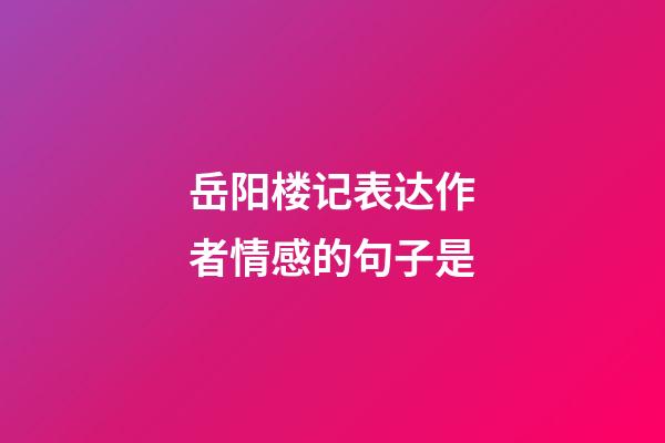 岳阳楼记表达作者情感的句子是