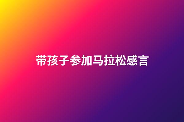 带孩子参加马拉松感言