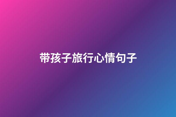 带孩子旅行心情句子