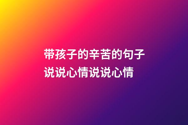 带孩子的辛苦的句子说说心情说说心情