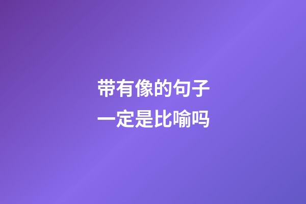 带有像的句子一定是比喻吗