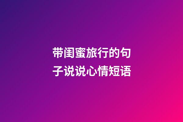 带闺蜜旅行的句子说说心情短语